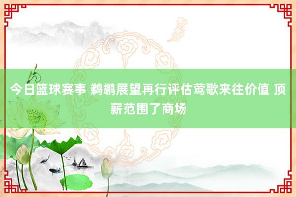 今日篮球赛事 鹈鹕展望再行评估莺歌来往价值 顶薪范围了商场