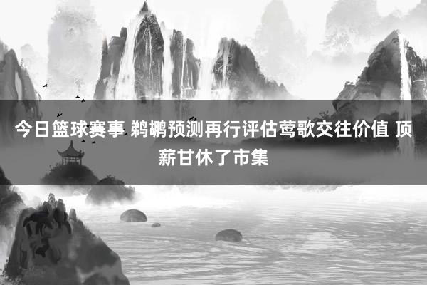 今日篮球赛事 鹈鹕预测再行评估莺歌交往价值 顶薪甘休了市集