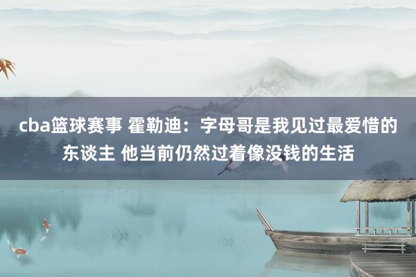 cba篮球赛事 霍勒迪：字母哥是我见过最爱惜的东谈主 他当前仍然过着像没钱的生活