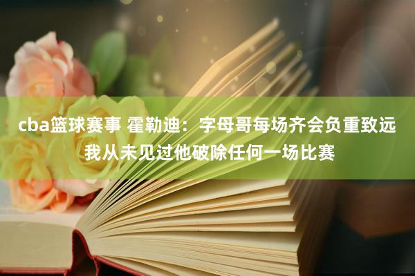 cba篮球赛事 霍勒迪：字母哥每场齐会负重致远 我从未见过他破除任何一场比赛