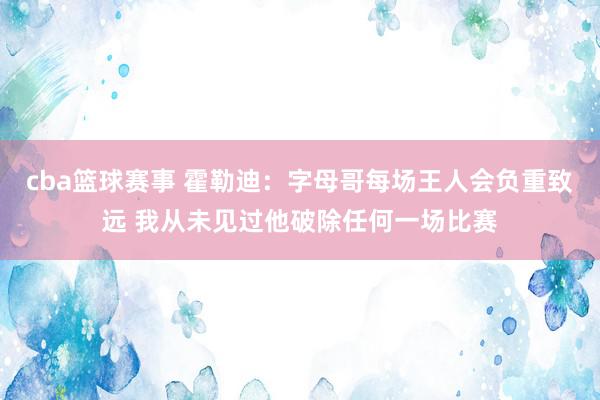 cba篮球赛事 霍勒迪：字母哥每场王人会负重致远 我从未见过他破除任何一场比赛