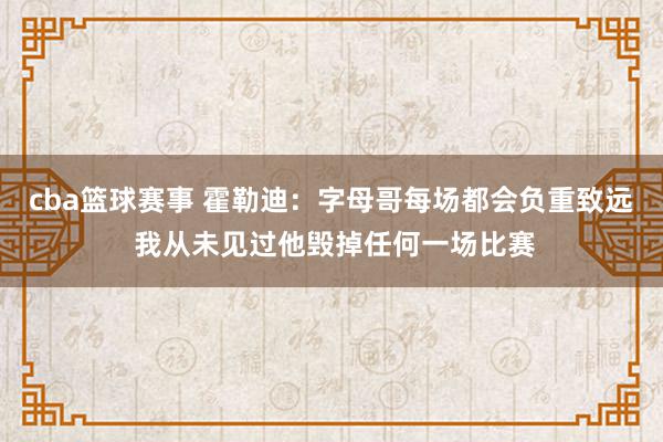 cba篮球赛事 霍勒迪：字母哥每场都会负重致远 我从未见过他毁掉任何一场比赛