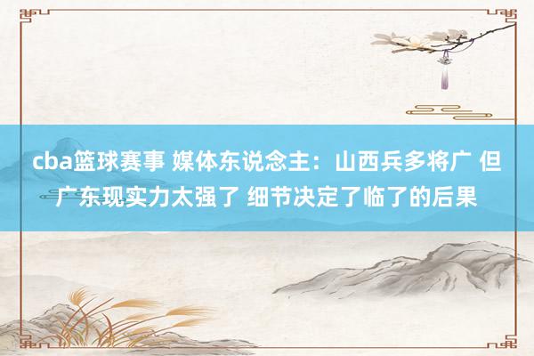 cba篮球赛事 媒体东说念主：山西兵多将广 但广东现实力太强了 细节决定了临了的后果