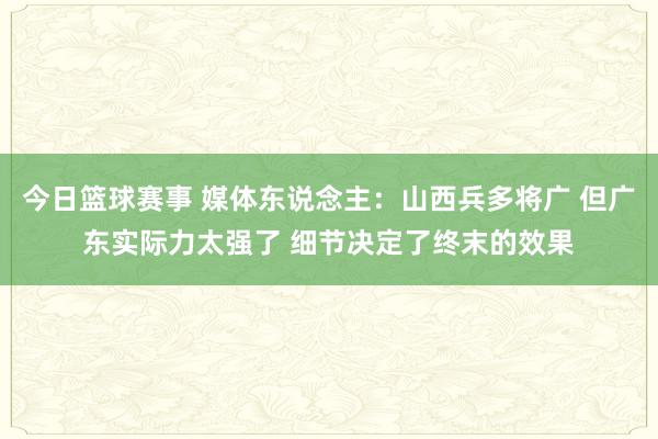 今日篮球赛事 媒体东说念主：山西兵多将广 但广东实际力太强了 细节决定了终末的效果