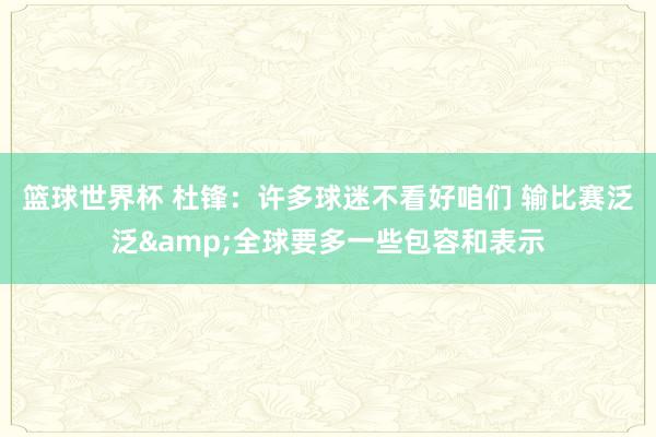 篮球世界杯 杜锋：许多球迷不看好咱们 输比赛泛泛&全球要多一些包容和表示