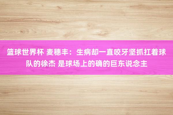 篮球世界杯 麦穗丰：生病却一直咬牙坚抓扛着球队的徐杰 是球场上的确的巨东说念主