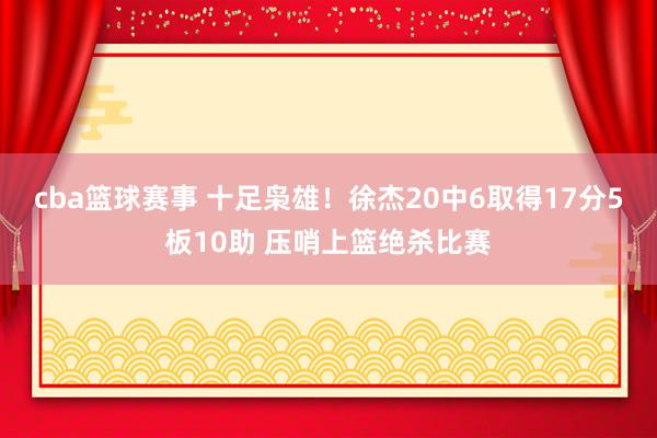 cba篮球赛事 十足枭雄！徐杰20中6取得17分5板10助 压哨上篮绝杀比赛