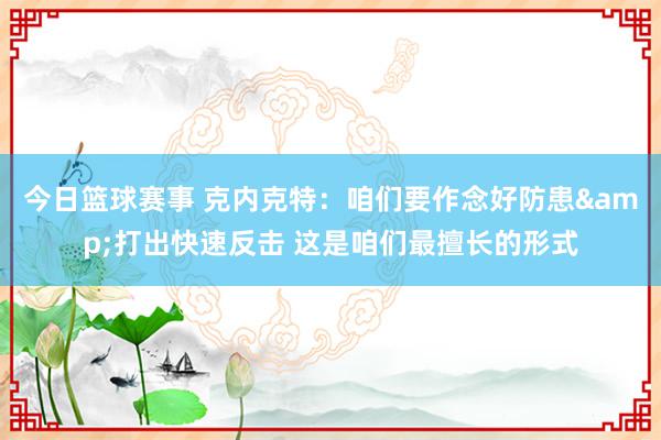 今日篮球赛事 克内克特：咱们要作念好防患&打出快速反击 这是咱们最擅长的形式