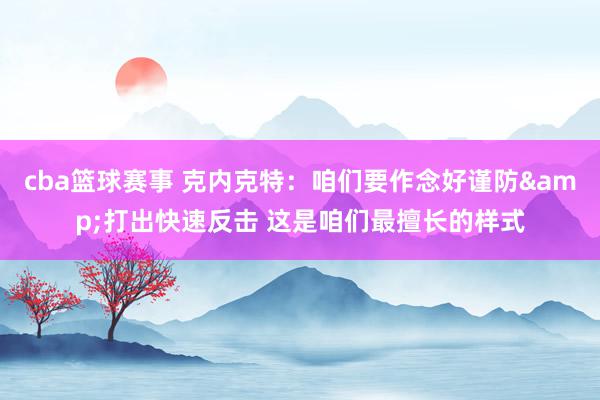 cba篮球赛事 克内克特：咱们要作念好谨防&打出快速反击 这是咱们最擅长的样式