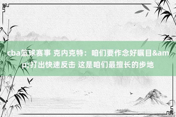 cba篮球赛事 克内克特：咱们要作念好瞩目&打出快速反击 这是咱们最擅长的步地