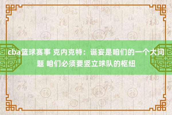 cba篮球赛事 克内克特：诞妄是咱们的一个大问题 咱们必须要竖立球队的枢纽