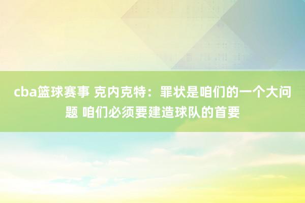 cba篮球赛事 克内克特：罪状是咱们的一个大问题 咱们必须要建造球队的首要