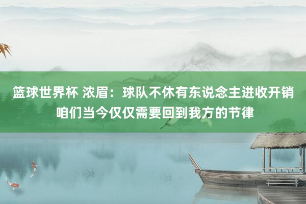 篮球世界杯 浓眉：球队不休有东说念主进收开销 咱们当今仅仅需要回到我方的节律