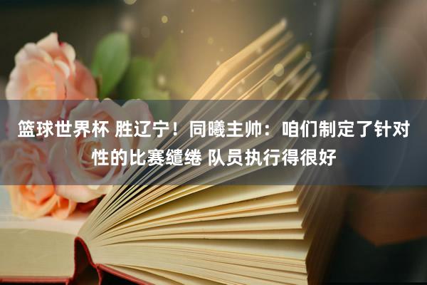 篮球世界杯 胜辽宁！同曦主帅：咱们制定了针对性的比赛缱绻 队员执行得很好