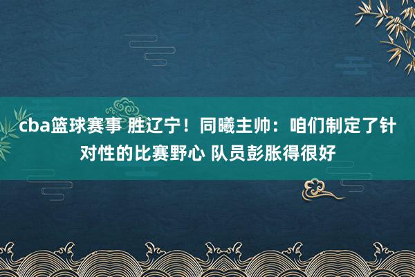 cba篮球赛事 胜辽宁！同曦主帅：咱们制定了针对性的比赛野心 队员彭胀得很好