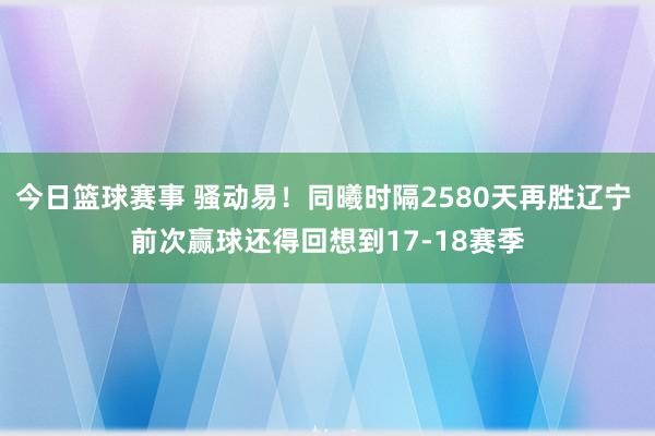 今日篮球赛事 骚动易！同曦时隔2580天再胜辽宁 前次赢球还得回想到17-18赛季