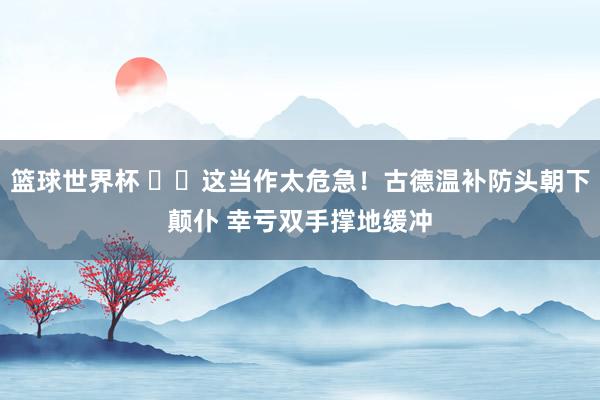 篮球世界杯 ⚠️这当作太危急！古德温补防头朝下颠仆 幸亏双手撑地缓冲