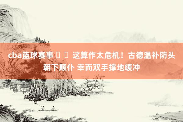 cba篮球赛事 ⚠️这算作太危机！古德温补防头朝下颠仆 幸而双手撑地缓冲