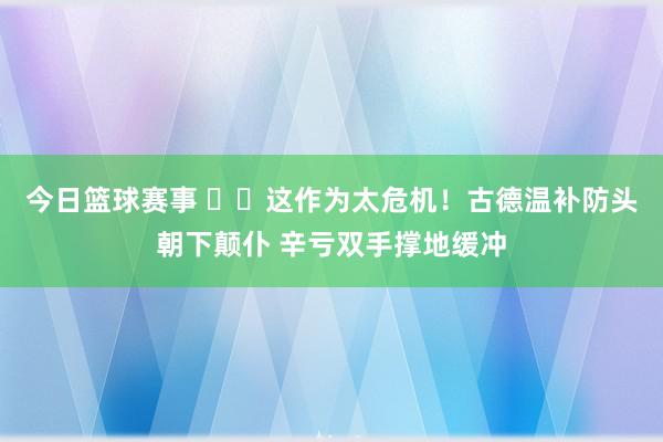 今日篮球赛事 ⚠️这作为太危机！古德温补防头朝下颠仆 辛亏双手撑地缓冲