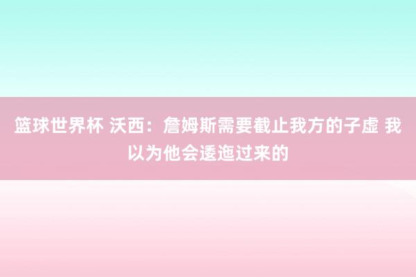 篮球世界杯 沃西：詹姆斯需要截止我方的子虚 我以为他会逶迤过来的