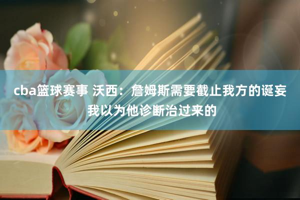 cba篮球赛事 沃西：詹姆斯需要截止我方的诞妄 我以为他诊断治过来的