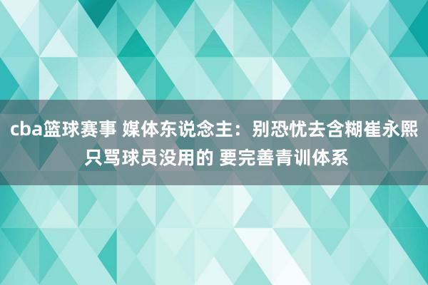 cba篮球赛事 媒体东说念主：别恐忧去含糊崔永熙 只骂球员没用的 要完善青训体系