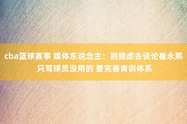 cba篮球赛事 媒体东说念主：别顾虑去谈论崔永熙 只骂球员没用的 要完善青训体系