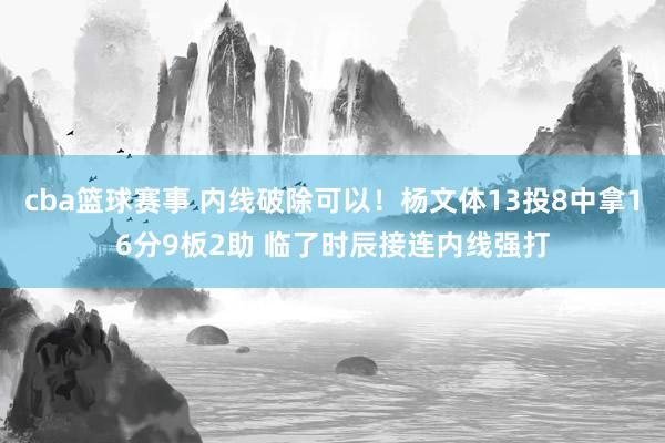 cba篮球赛事 内线破除可以！杨文体13投8中拿16分9板2助 临了时辰接连内线强打