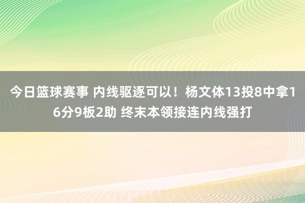 今日篮球赛事 内线驱逐可以！杨文体13投8中拿16分9板2助 终末本领接连内线强打