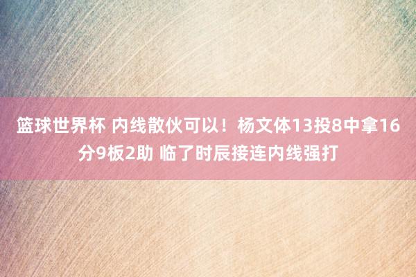 篮球世界杯 内线散伙可以！杨文体13投8中拿16分9板2助 临了时辰接连内线强打