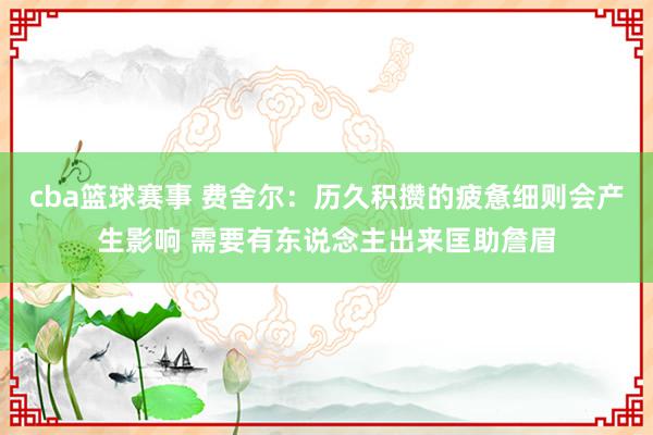 cba篮球赛事 费舍尔：历久积攒的疲惫细则会产生影响 需要有东说念主出来匡助詹眉