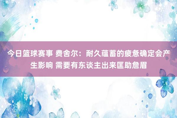 今日篮球赛事 费舍尔：耐久蕴蓄的疲惫确定会产生影响 需要有东谈主出来匡助詹眉