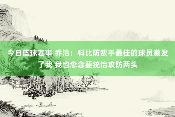 今日篮球赛事 乔治：科比防敌手最佳的球员激发了我 我也念念要统治攻防两头