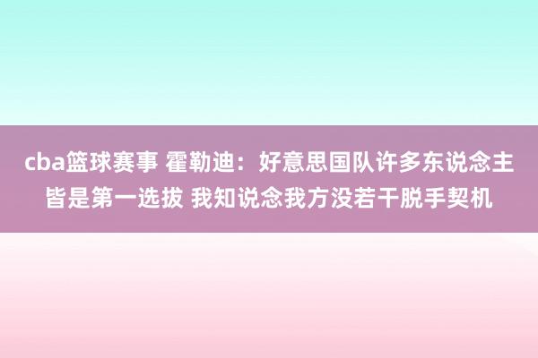 cba篮球赛事 霍勒迪：好意思国队许多东说念主皆是第一选拔 我知说念我方没若干脱手契机