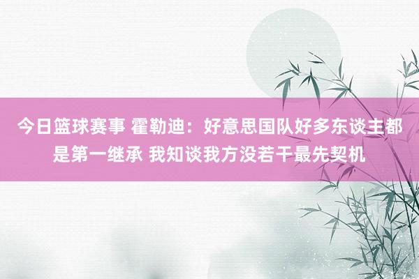 今日篮球赛事 霍勒迪：好意思国队好多东谈主都是第一继承 我知谈我方没若干最先契机