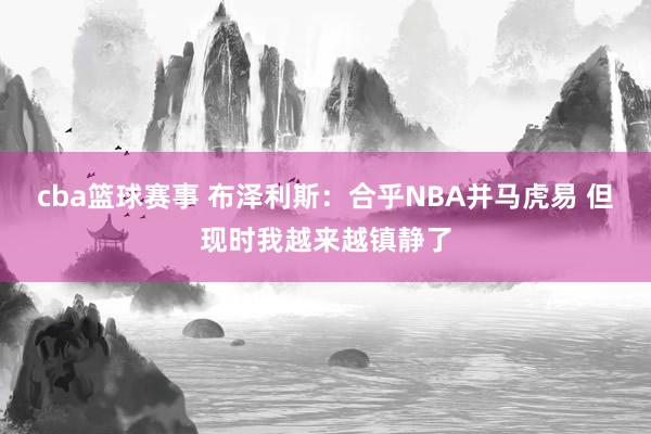 cba篮球赛事 布泽利斯：合乎NBA并马虎易 但现时我越来越镇静了