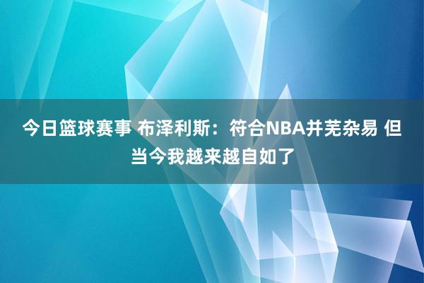 今日篮球赛事 布泽利斯：符合NBA并芜杂易 但当今我越来越自如了