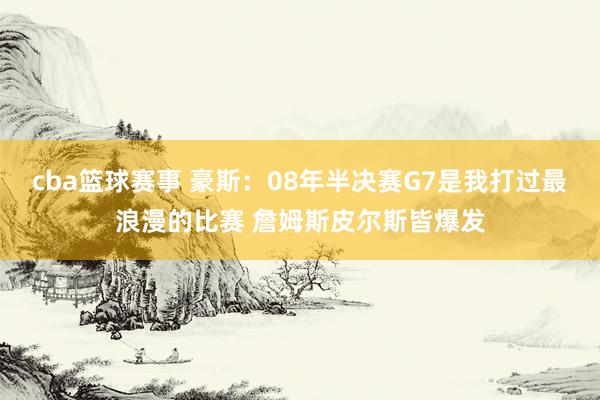 cba篮球赛事 豪斯：08年半决赛G7是我打过最浪漫的比赛 詹姆斯皮尔斯皆爆发