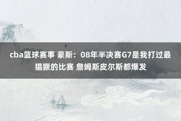 cba篮球赛事 豪斯：08年半决赛G7是我打过最猖獗的比赛 詹姆斯皮尔斯都爆发