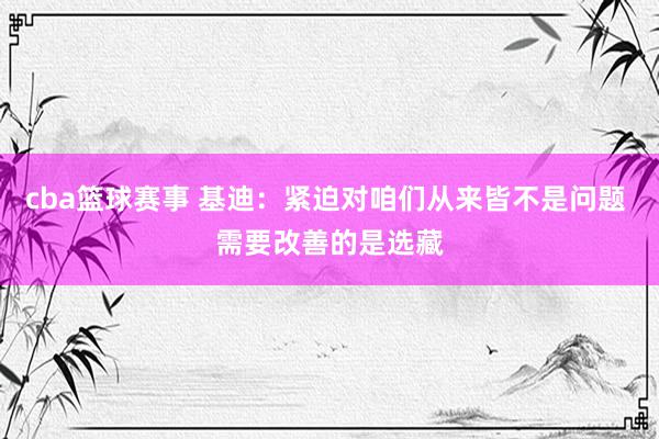 cba篮球赛事 基迪：紧迫对咱们从来皆不是问题 需要改善的是选藏