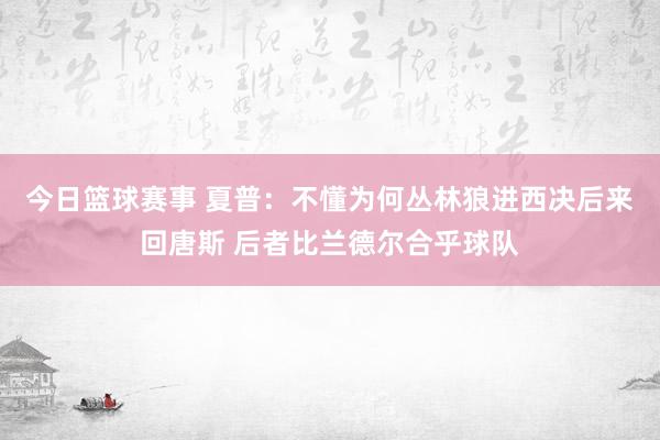 今日篮球赛事 夏普：不懂为何丛林狼进西决后来回唐斯 后者比兰德尔合乎球队