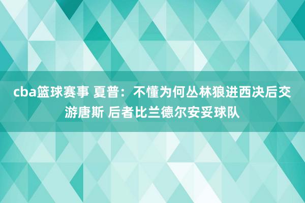 cba篮球赛事 夏普：不懂为何丛林狼进西决后交游唐斯 后者比兰德尔安妥球队