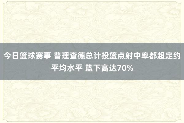 今日篮球赛事 普理查德总计投篮点射中率都超定约平均水平 篮下高达70%