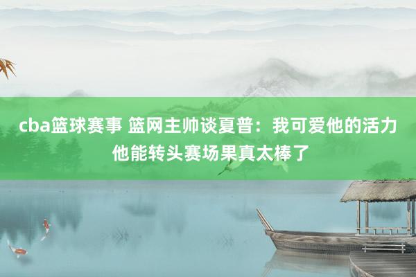 cba篮球赛事 篮网主帅谈夏普：我可爱他的活力 他能转头赛场果真太棒了