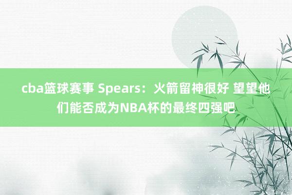 cba篮球赛事 Spears：火箭留神很好 望望他们能否成为NBA杯的最终四强吧