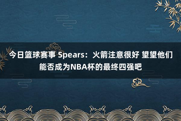 今日篮球赛事 Spears：火箭注意很好 望望他们能否成为NBA杯的最终四强吧