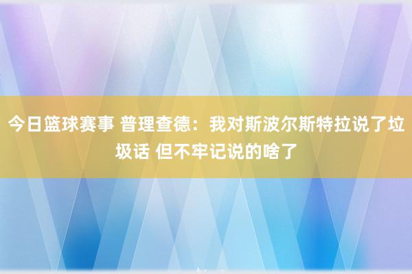 今日篮球赛事 普理查德：我对斯波尔斯特拉说了垃圾话 但不牢记说的啥了