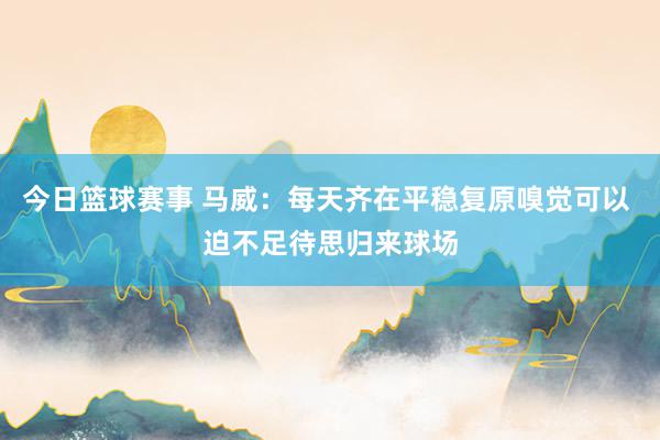 今日篮球赛事 马威：每天齐在平稳复原嗅觉可以 迫不足待思归来球场