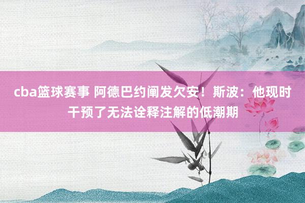 cba篮球赛事 阿德巴约阐发欠安！斯波：他现时干预了无法诠释注解的低潮期