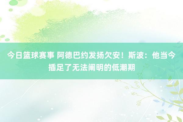 今日篮球赛事 阿德巴约发扬欠安！斯波：他当今插足了无法阐明的低潮期